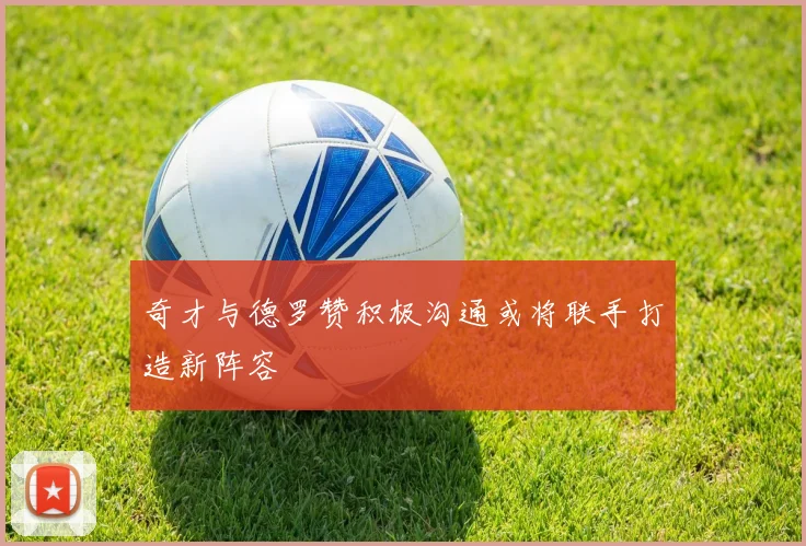奇才与德罗赞积极沟通或将联手打造新阵容
