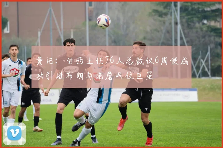 费记：甘西上任76人总裁仅6周便成功引进布朗与老詹两位巨星