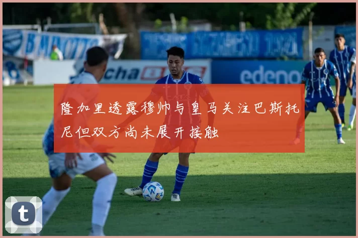 隆加里透露穆帅与皇马关注巴斯托尼但双方尚未展开接触
