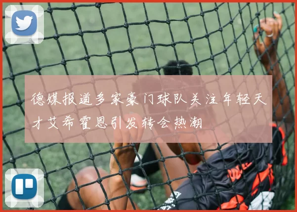 德媒报道多家豪门球队关注年轻天才艾希霍恩引发转会热潮
