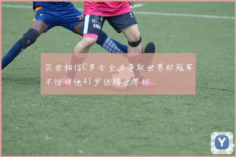 贝尔相信C罗会全力争取世界杯冠军不惊讶他41岁仍踢世界杯