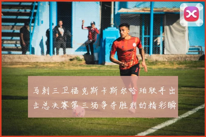 马刺三卫福克斯卡斯尔哈珀联手出击总决赛第三场争夺胜利的精彩瞬间