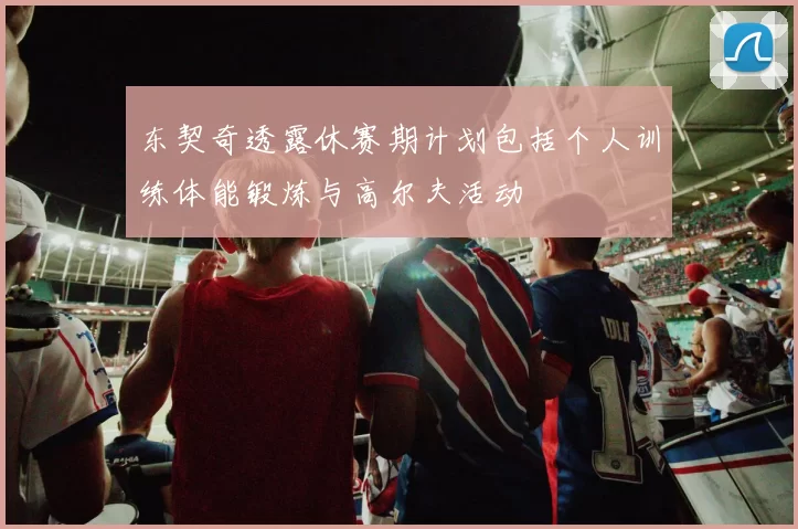 东契奇透露休赛期计划包括个人训练体能锻炼与高尔夫活动