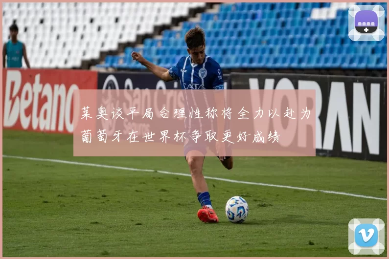 莱奥谈平局合理性称将全力以赴为葡萄牙在世界杯争取更好成绩