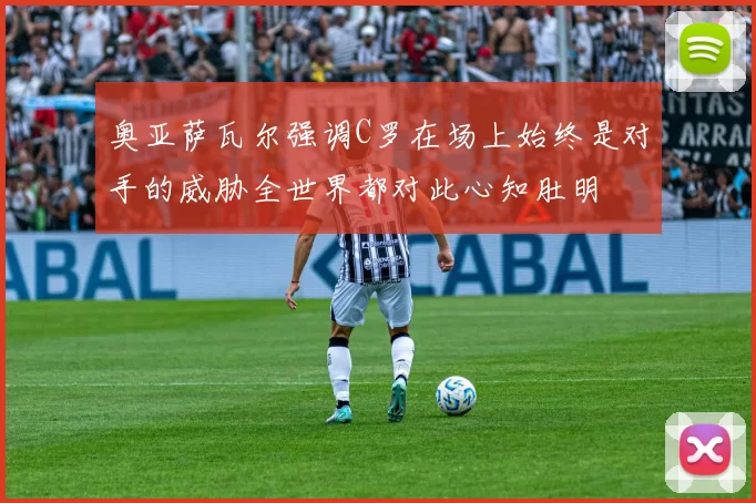 奥亚萨瓦尔强调C罗在场上始终是对手的威胁全世界都对此心知肚明