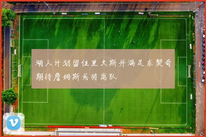 湖人计划留住里夫斯并满足东契奇期待詹姆斯或将离队