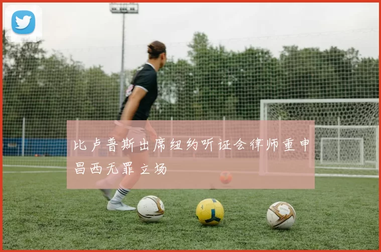 比卢普斯出席纽约听证会律师重申昌西无罪立场