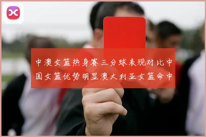 中澳女篮热身赛三分球表现对比中国女篮优势明显澳大利亚女篮命中率低下