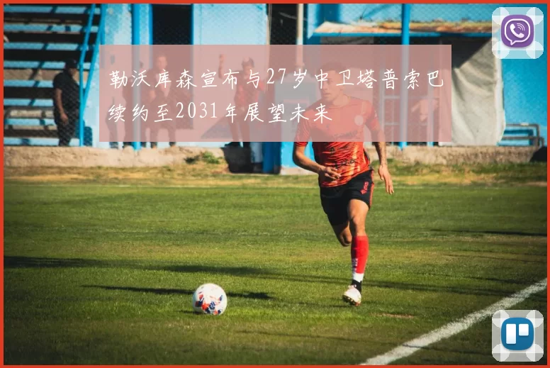 勒沃库森宣布与27岁中卫塔普索巴续约至2031年展望未来