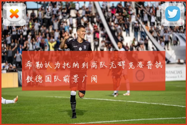 希勒认为托纳利离队无碍克洛普执教德国队前景广阔
