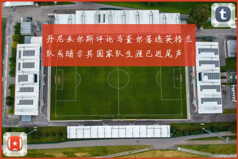 丹尼米尔斯评论马奎尔落选英格兰队或暗示其国家队生涯已近尾声