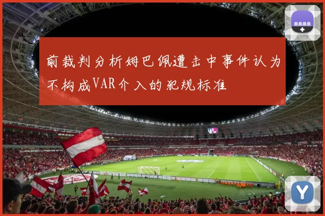 前裁判分析姆巴佩遭击中事件认为不构成VAR介入的犯规标准
