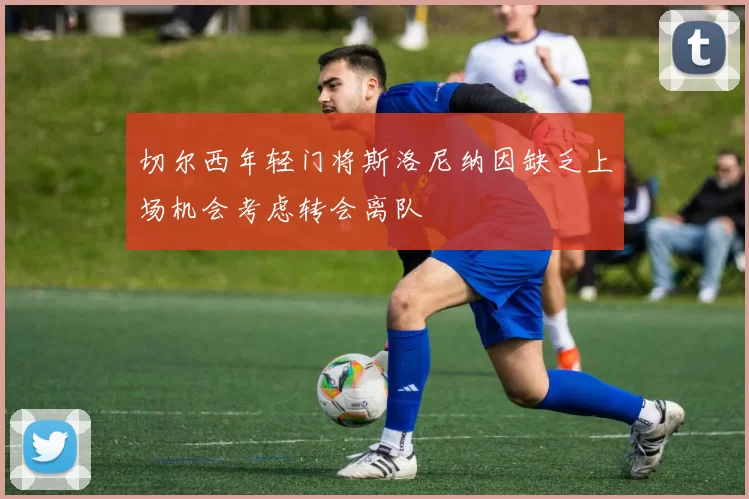 切尔西年轻门将斯洛尼纳因缺乏上场机会考虑转会离队