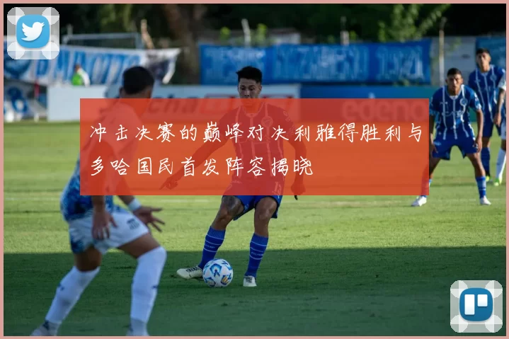 冲击决赛的巅峰对决利雅得胜利与多哈国民首发阵容揭晓