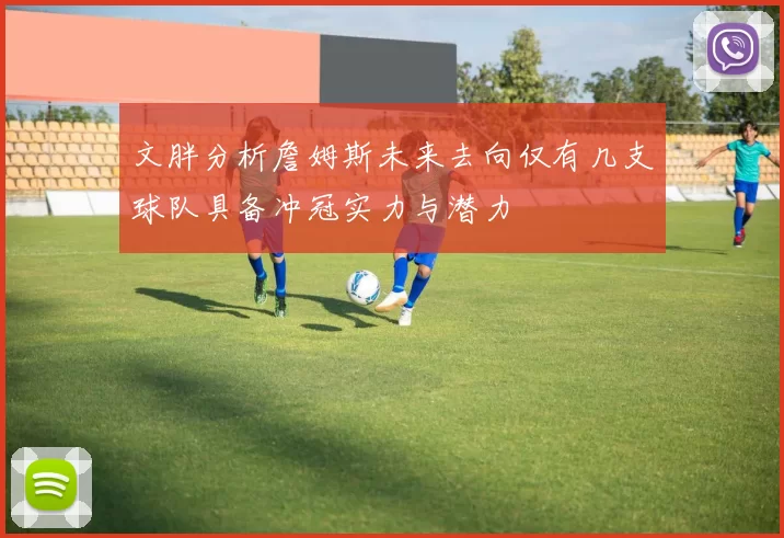 文胖分析詹姆斯未来去向仅有几支球队具备冲冠实力与潜力