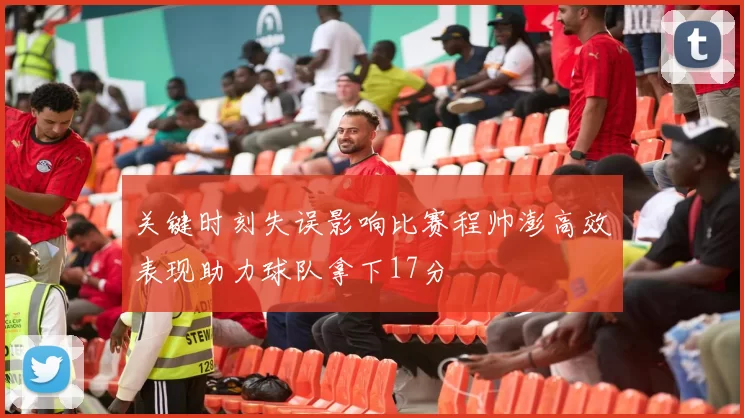 关键时刻失误影响比赛程帅澎高效表现助力球队拿下17分