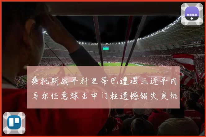 桑托斯战平科里蒂巴遭遇三连平内马尔任意球击中门柱遗憾错失良机