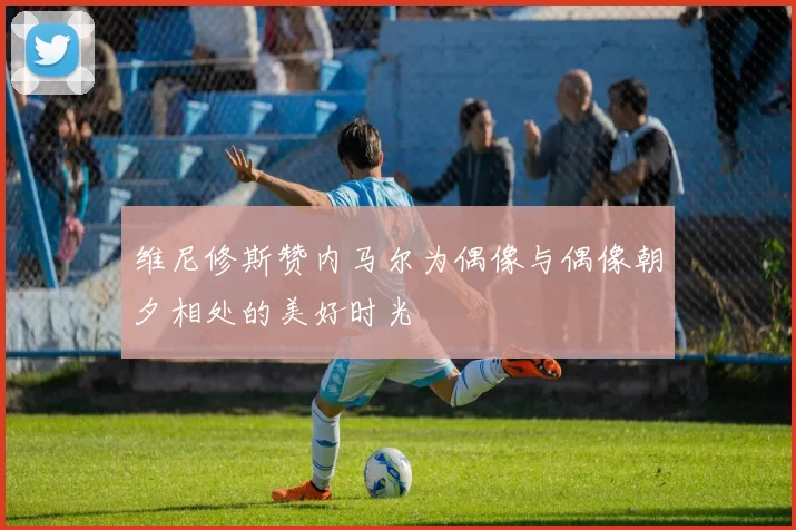 维尼修斯赞内马尔为偶像与偶像朝夕相处的美好时光