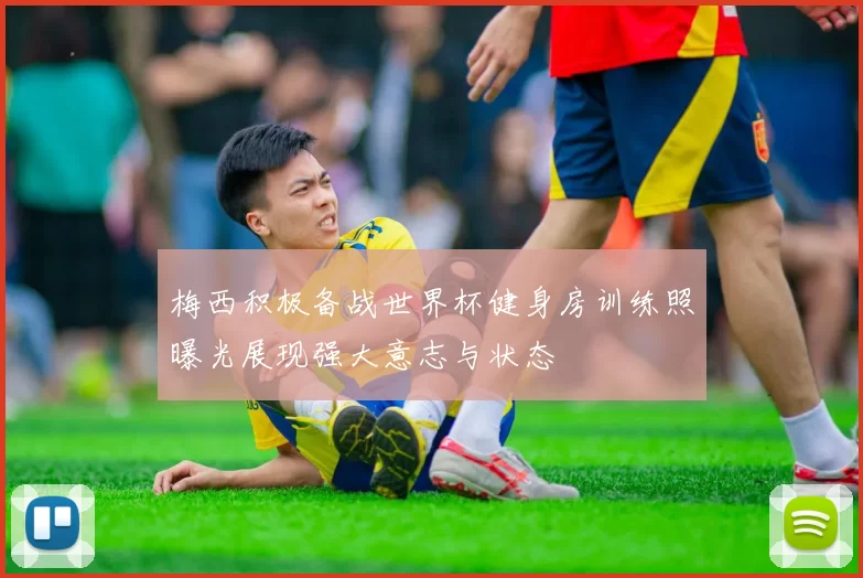 梅西积极备战世界杯健身房训练照曝光展现强大意志与状态