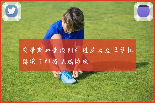 贝蒂斯加速谈判引进罗马后卫萨拉赫埃丁即将达成协议