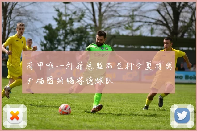 荷甲唯一外籍总监布兰科今夏将离开福图纳锡塔德球队