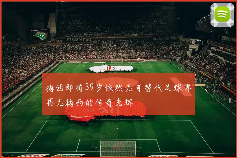 梅西即将39岁依然无可替代足球界再无梅西的传奇光辉