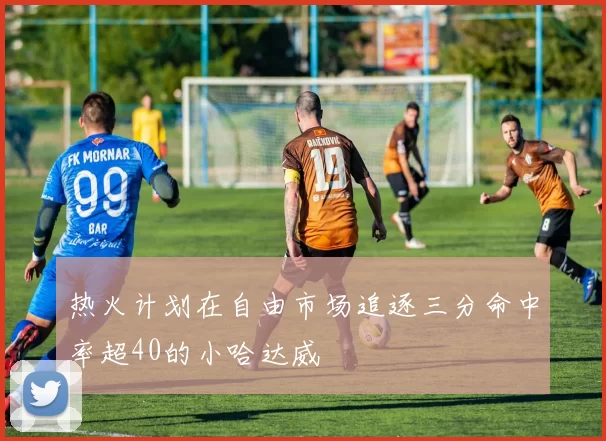 热火计划在自由市场追逐三分命中率超40的小哈达威