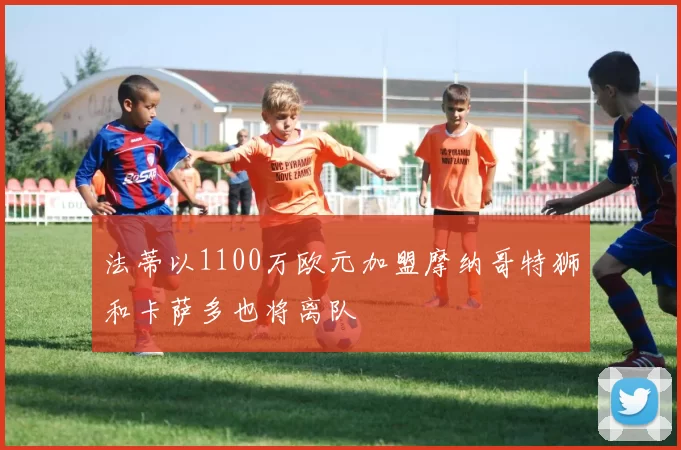 法蒂以1100万欧元加盟摩纳哥特狮和卡萨多也将离队