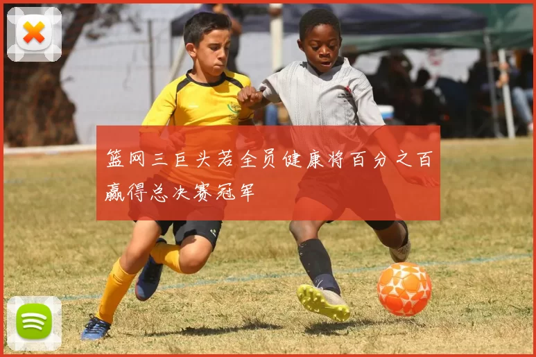 篮网三巨头若全员健康将百分之百赢得总决赛冠军