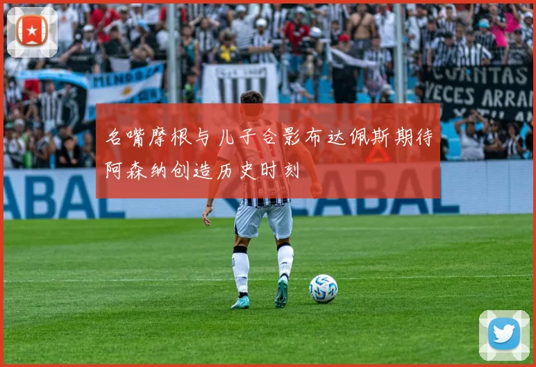 名嘴摩根与儿子合影布达佩斯期待阿森纳创造历史时刻