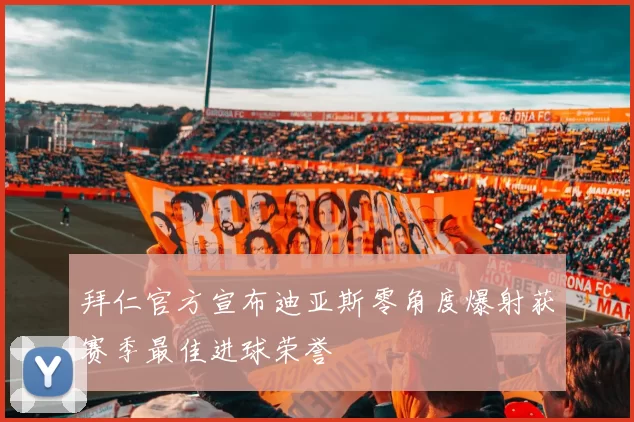 拜仁官方宣布迪亚斯零角度爆射获赛季最佳进球荣誉