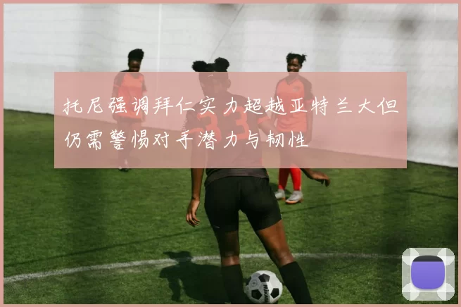 托尼强调拜仁实力超越亚特兰大但仍需警惕对手潜力与韧性