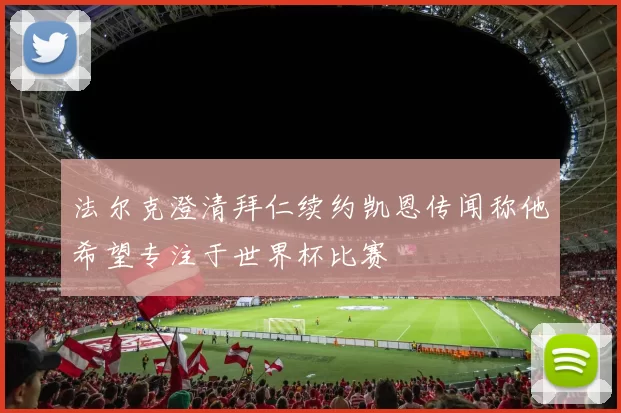 法尔克澄清拜仁续约凯恩传闻称他希望专注于世界杯比赛