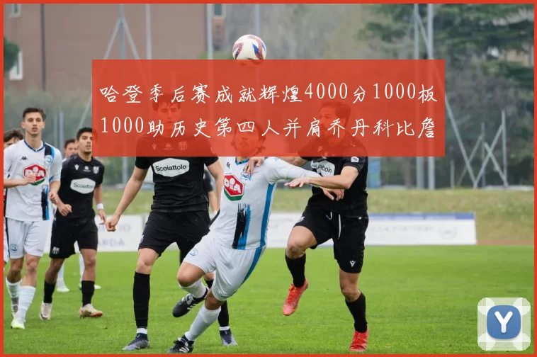 哈登季后赛成就辉煌4000分1000板1000助历史第四人并肩乔丹科比詹姆斯