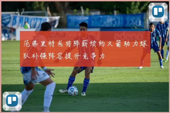 范弗里特或将降薪续约火箭助力球队补强阵容提升竞争力
