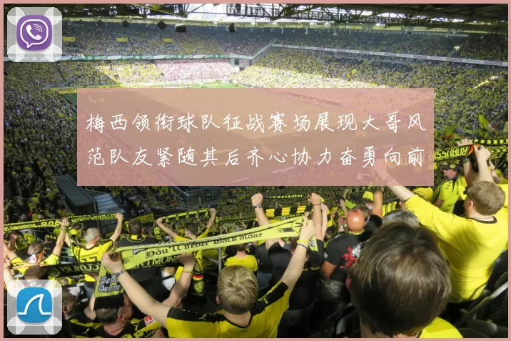 梅西领衔球队征战赛场展现大哥风范队友紧随其后齐心协力奋勇向前