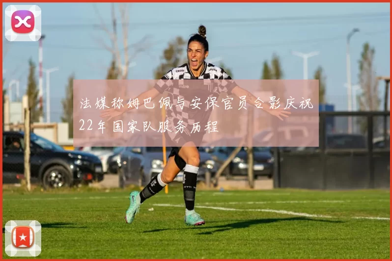 法媒称姆巴佩与安保官员合影庆祝22年国家队服务历程