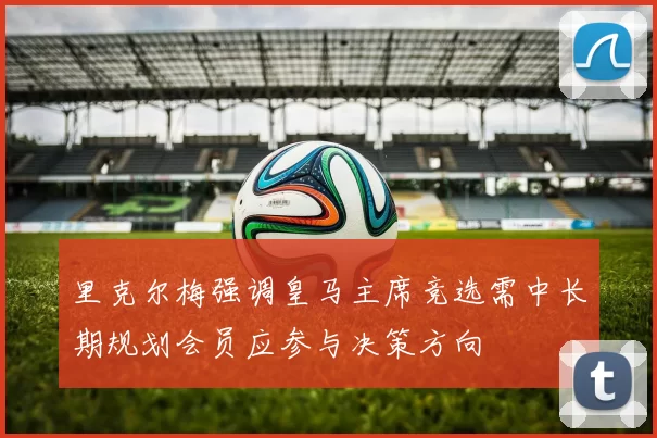 里克尔梅强调皇马主席竞选需中长期规划会员应参与决策方向